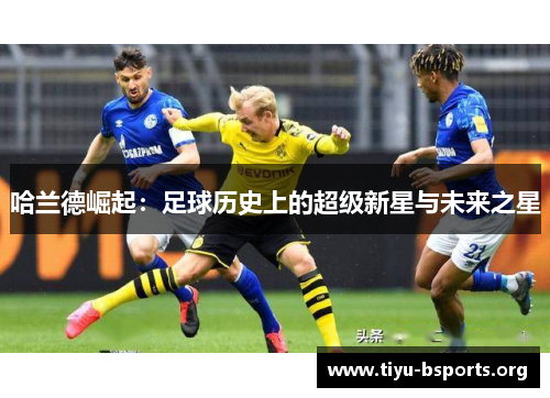 哈兰德崛起:足球历史上的超级新星与未来之星 哈兰德崛起:足球历史上的超级新星与未来之星
