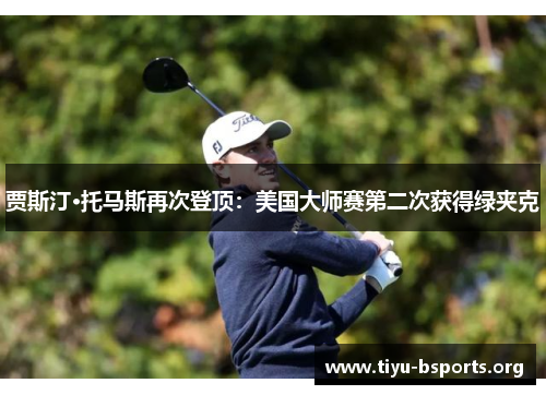 贾斯汀·托马斯再次登顶：美国大师赛第二次获得绿夹克