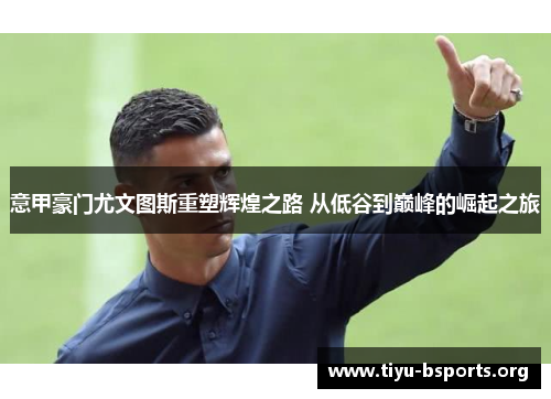 意甲豪门尤文图斯重塑辉煌之路 从低谷到巅峰的崛起之旅 意甲豪门尤文图斯重塑辉煌之路 从低谷到巅峰的崛起之旅