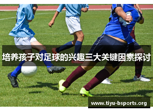 培养孩子对足球的兴趣三大关键因素探讨 培养孩子对足球的兴趣三大关键因素探讨