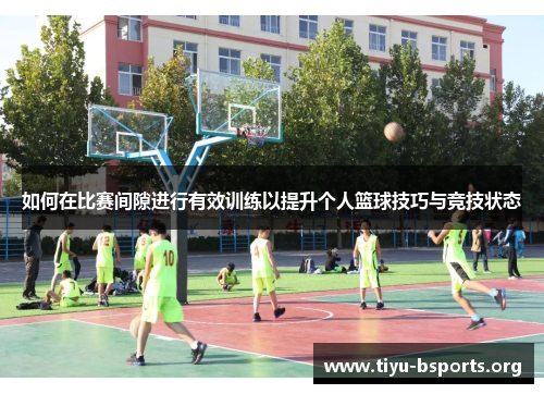 如何在比赛间隙进行有效训练以提升个人篮球技巧与竞技状态