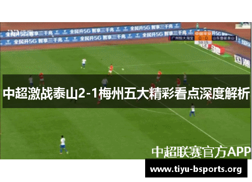 中超激战泰山2-1梅州五大精彩看点深度解析 中超激战泰山2-1梅州五大精彩看点深度解析