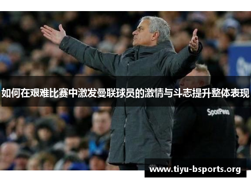 如何在艰难比赛中激发曼联球员的激情与斗志提升整体表现 如何在艰难比赛中激发曼联球员的激情与斗志提升整体表现