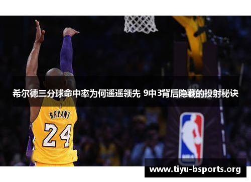 希尔德三分球命中率为何遥遥领先 9中3背后隐藏的投射秘诀 希尔德三分球命中率为何遥遥领先 9中3背后隐藏的投射秘诀