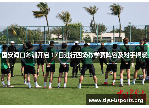 国安海口冬训开启 17日进行四场教学赛阵容及对手揭晓