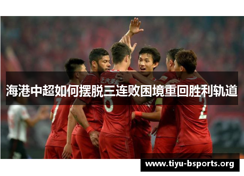 海港中超如何摆脱三连败困境重回胜利轨道 海港中超如何摆脱三连败困境重回胜利轨道