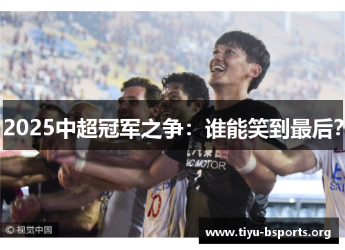 2025中超冠军之争：谁能笑到最后？