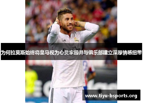 为何拉莫斯始终将皇马视为心灵家园并与俱乐部建立深厚情感纽带 为何拉莫斯始终将皇马视为心灵家园并与俱乐部建立深厚情感纽带
