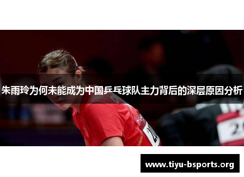 朱雨玲为何未能成为中国乒乓球队主力背后的深层原因分析 朱雨玲为何未能成为中国乒乓球队主力背后的深层原因分析