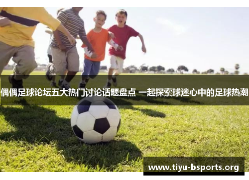 偶偶足球论坛五大热门讨论话题盘点 一起探索球迷心中的足球热潮 偶偶足球论坛五大热门讨论话题盘点 一起探索球迷心中的足球热潮