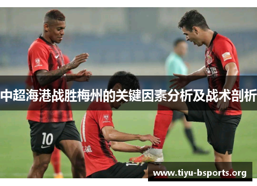 中超海港战胜梅州的关键因素分析及战术剖析 中超海港战胜梅州的关键因素分析及战术剖析