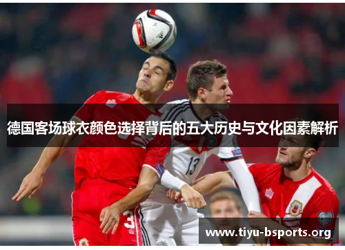德国客场球衣颜色选择背后的五大历史与文化因素解析 德国客场球衣颜色选择背后的五大历史与文化因素解析