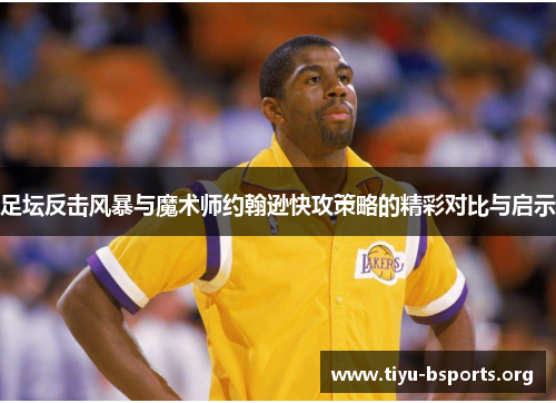 足坛反击风暴与魔术师约翰逊快攻策略的精彩对比与启示 足坛反击风暴与魔术师约翰逊快攻策略的精彩对比与启示