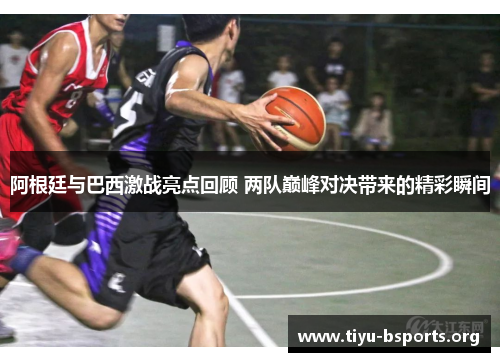 阿根廷与巴西激战亮点回顾 两队巅峰对决带来的精彩瞬间