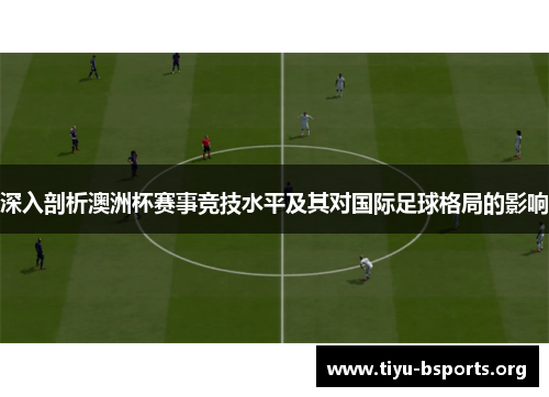深入剖析澳洲杯赛事竞技水平及其对国际足球格局的影响